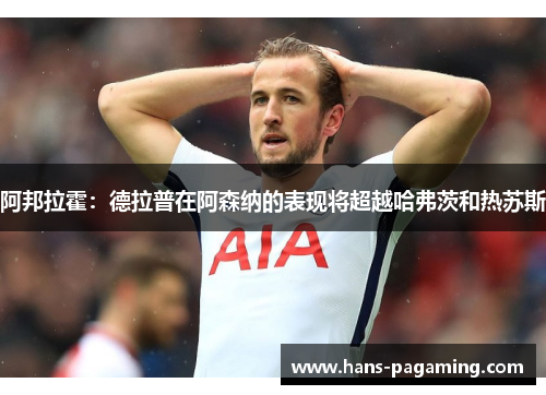 阿邦拉霍:德拉普在阿森纳的表现将超越哈弗茨和热苏斯 阿邦拉霍:德拉普在阿森纳的表现将超越哈弗茨和热苏斯
