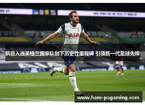 凯恩入选英格兰国家队创下历史性里程碑 引领新一代足球先锋