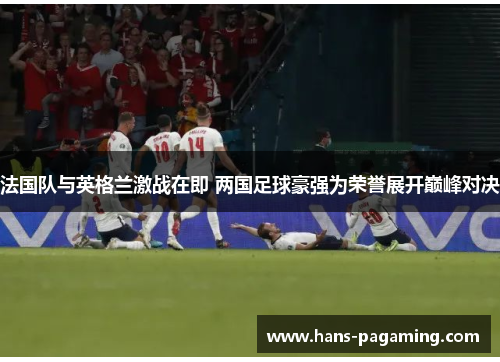 法国队与英格兰激战在即 两国足球豪强为荣誉展开巅峰对决