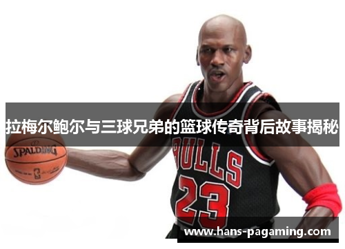 拉梅尔鲍尔与三球兄弟的篮球传奇背后故事揭秘