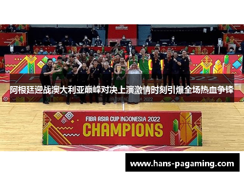 阿根廷迎战澳大利亚巅峰对决上演激情时刻引爆全场热血争锋