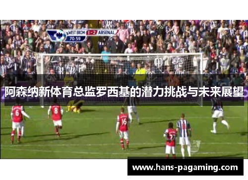 阿森纳新体育总监罗西基的潜力挑战与未来展望