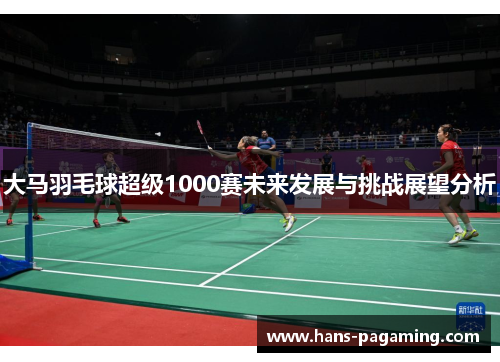 大马羽毛球超级1000赛未来发展与挑战展望分析