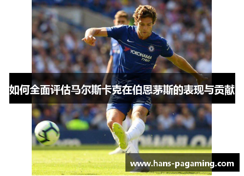 如何全面评估马尔斯卡克在伯恩茅斯的表现与贡献 如何全面评估马尔斯卡克在伯恩茅斯的表现与贡献