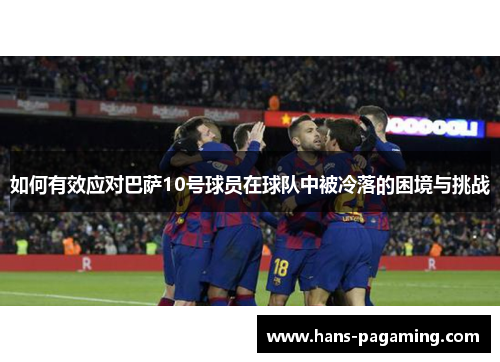 如何有效应对巴萨10号球员在球队中被冷落的困境与挑战