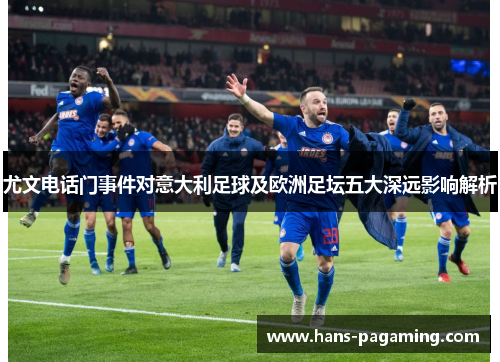 尤文电话门事件对意大利足球及欧洲足坛五大深远影响解析 尤文电话门事件对意大利足球及欧洲足坛五大深远影响解析
