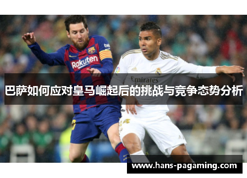 巴萨如何应对皇马崛起后的挑战与竞争态势分析