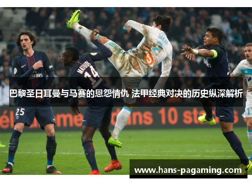 巴黎圣日耳曼与马赛的恩怨情仇 法甲经典对决的历史纵深解析 巴黎圣日耳曼与马赛的恩怨情仇 法甲经典对决的历史纵深解析