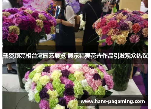 戴资颖亮相台湾园艺展览 展示精美花卉作品引发观众热议 戴资颖亮相台湾园艺展览 展示精美花卉作品引发观众热议