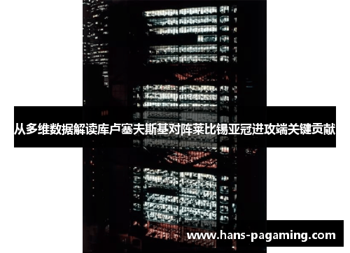 从多维数据解读库卢塞夫斯基对阵莱比锡亚冠进攻端关键贡献 从多维数据解读库卢塞夫斯基对阵莱比锡亚冠进攻端关键贡献