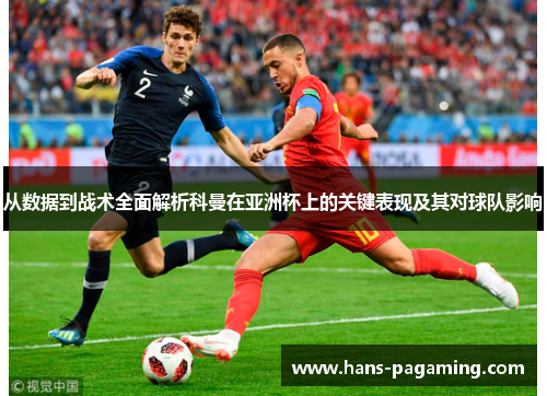 从数据到战术全面解析科曼在亚洲杯上的关键表现及其对球队影响
