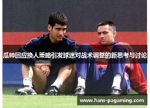 瓜帅回应换人策略引发球迷对战术调整的新思考与讨论