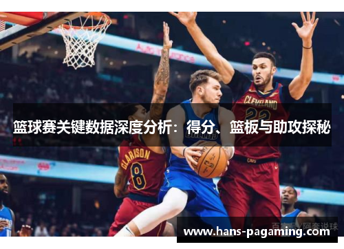 篮球赛关键数据深度分析：得分、篮板与助攻探秘