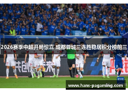 2026赛季中超开局惊喜 成都蓉城三连胜稳居积分榜前三 2026赛季中超开局惊喜 成都蓉城三连胜稳居积分榜前三