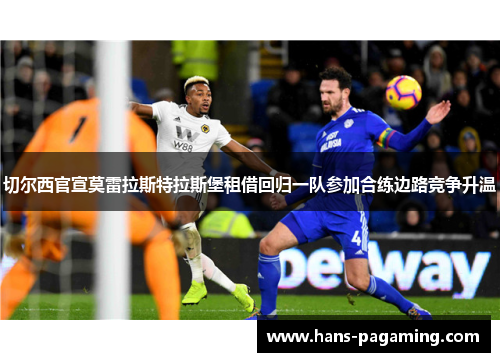 切尔西官宣莫雷拉斯特拉斯堡租借回归一队参加合练边路竞争升温 切尔西官宣莫雷拉斯特拉斯堡租借回归一队参加合练边路竞争升温