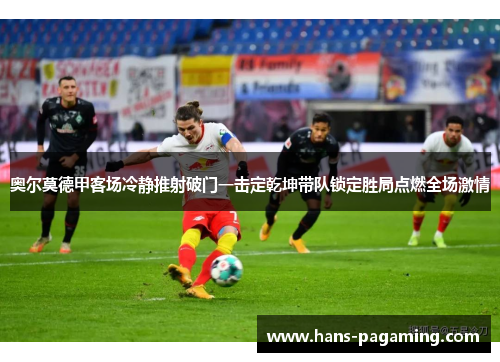 奥尔莫德甲客场冷静推射破门一击定乾坤带队锁定胜局点燃全场激情 奥尔莫德甲客场冷静推射破门一击定乾坤带队锁定胜局点燃全场激情