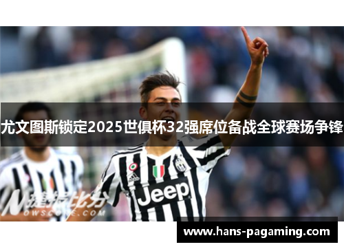 尤文图斯锁定2025世俱杯32强席位备战全球赛场争锋 尤文图斯锁定2025世俱杯32强席位备战全球赛场争锋