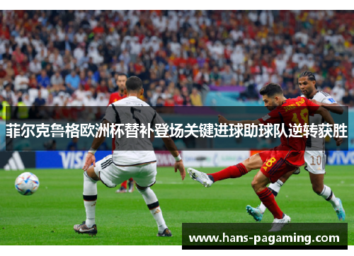菲尔克鲁格欧洲杯替补登场关键进球助球队逆转获胜 菲尔克鲁格欧洲杯替补登场关键进球助球队逆转获胜
