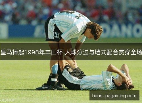 皇马捧起1998年丰田杯 人球分过与墙式配合贯穿全场